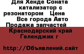 Для Хенде Соната5 катализатор с резонатором › Цена ­ 4 000 - Все города Авто » Продажа запчастей   . Краснодарский край,Геленджик г.